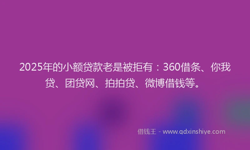 2025年的小额贷款老是被拒有：360借条、你我贷、团贷网、拍拍贷、微博借钱等。
