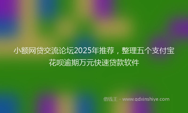小额网贷交流论坛2025年推荐，整理五个支付宝花呗逾期万元快速贷款软件