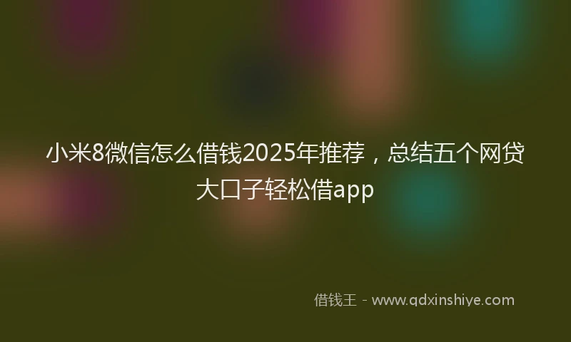 小米8微信怎么借钱2025年推荐，总结五个网贷大口子轻松借app