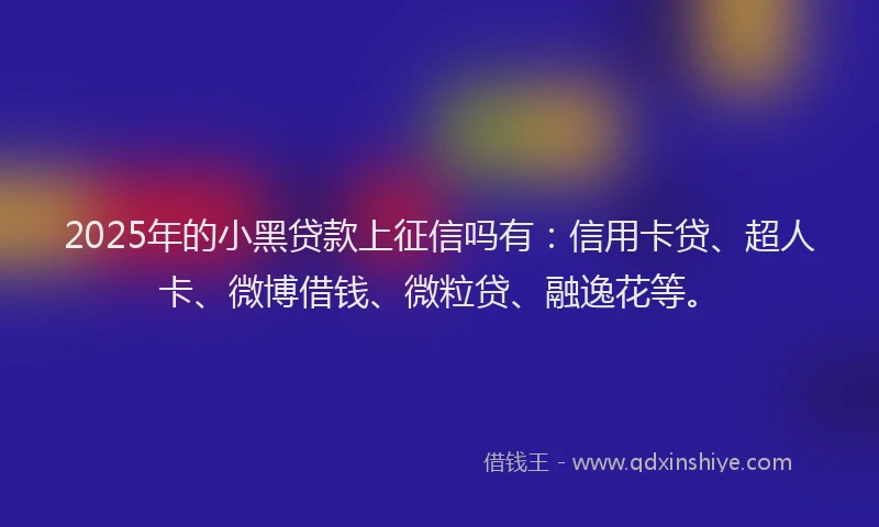 2025年的小黑贷款上征信吗有：信用卡贷、超人卡、微博借钱、微粒贷、融逸花等。