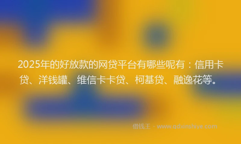 2025年的好放款的网贷平台有哪些呢有：信用卡贷、洋钱罐、维信卡卡贷、柯基贷、融逸花等。