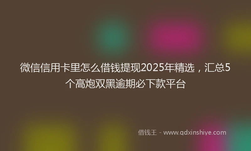 微信信用卡里怎么借钱提现2025年精选，汇总5个高炮双黑逾期必下款平台