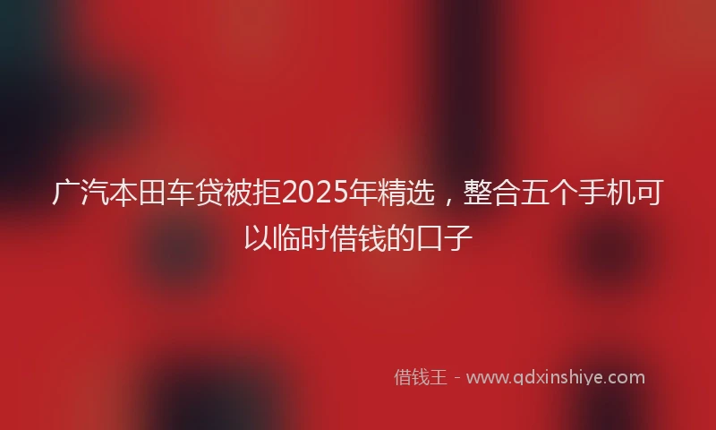 广汽本田车贷被拒2025年精选，整合五个手机可以临时借钱的口子