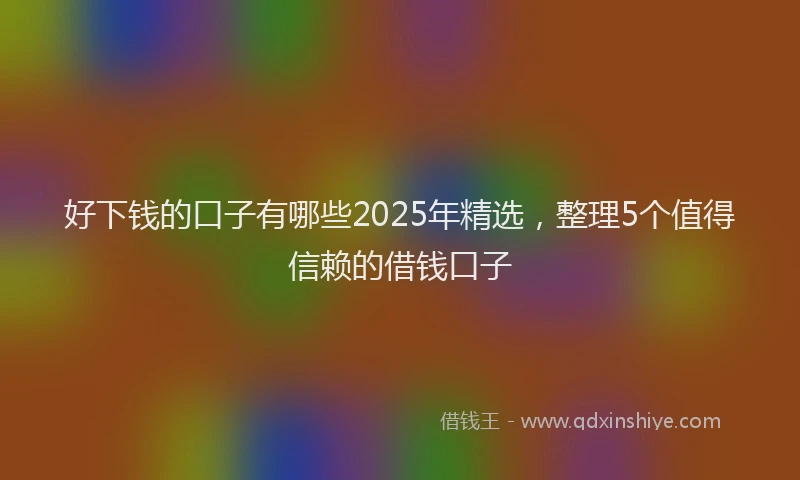好下钱的口子有哪些2025年精选，整理5个值得信赖的借钱口子