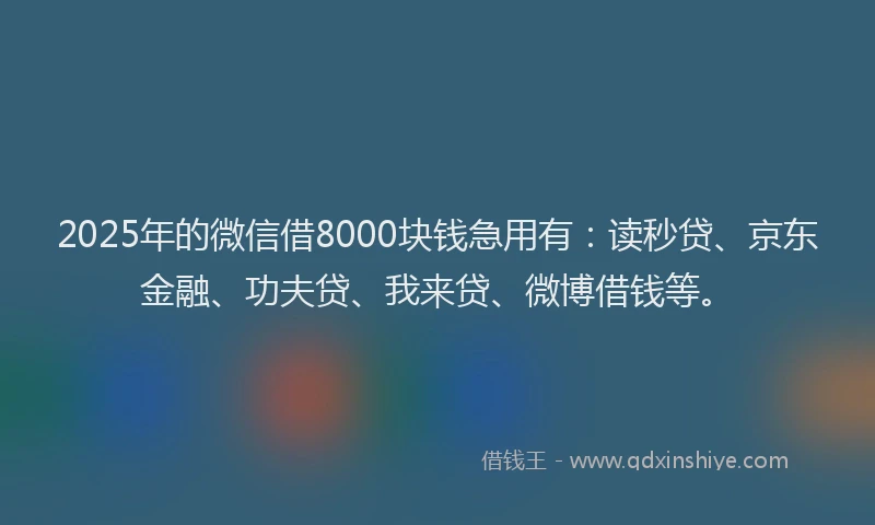2025年的微信借8000块钱急用有：读秒贷、京东金融、功夫贷、我来贷、微博借钱等。