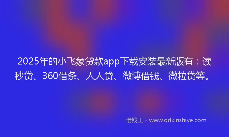 2025年的小飞象贷款app下载安装最新版有：读秒贷、360借条、人人贷、微博借钱、微粒贷等。