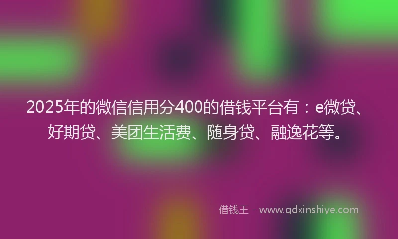 2025年的微信信用分400的借钱平台有：e微贷、好期贷、美团生活费、随身贷、融逸花等。