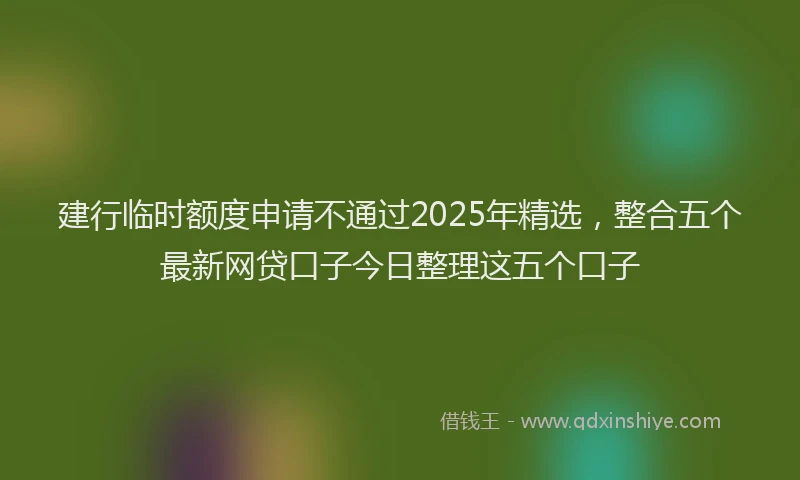 建行临时额度申请不通过2025年精选，整合五个最新网贷口子今日整理这五个口子