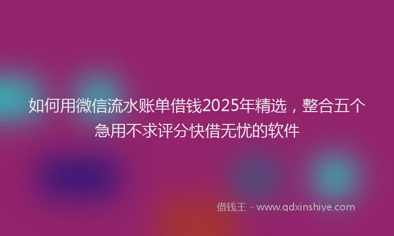 如何用微信流水账单借钱2025年精选，整合五个急用不求评分快借无忧的软件