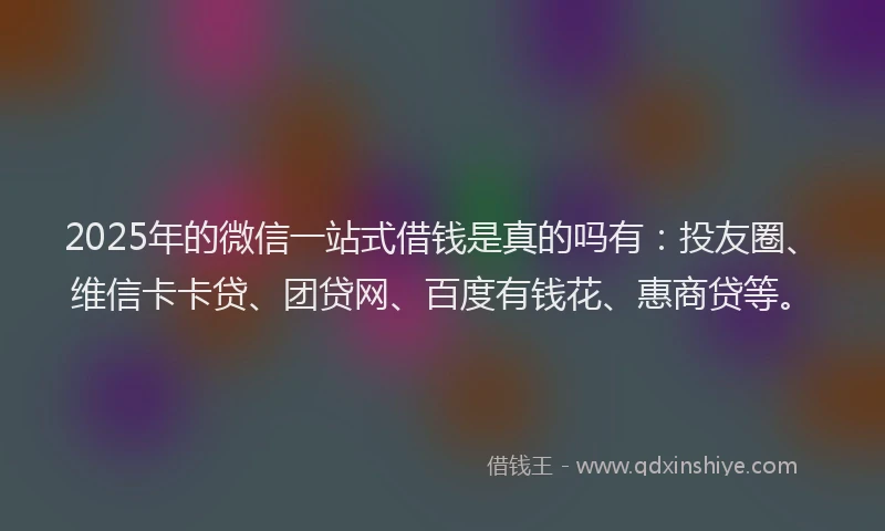 2025年的微信一站式借钱是真的吗有：投友圈、维信卡卡贷、团贷网、百度有钱花、惠商贷等。