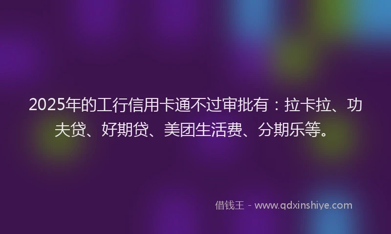 2025年的工行信用卡通不过审批有：拉卡拉、功夫贷、好期贷、美团生活费、分期乐等。