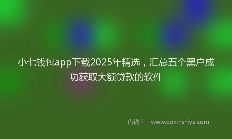 小七钱包app下载2025年精选，汇总五个黑户成功获取大额贷款的软件