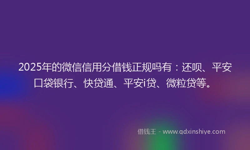 2025年的微信信用分借钱正规吗有：还呗、平安口袋银行、快贷通、平安i贷、微粒贷等。