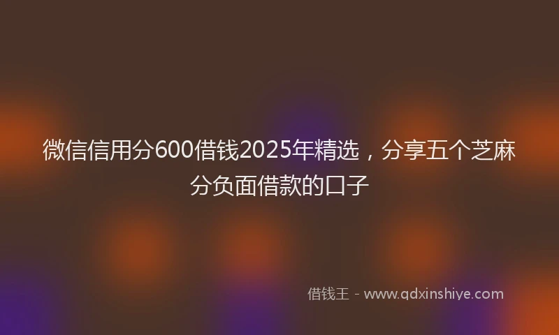 微信信用分600借钱2025年精选，分享五个芝麻分负面借款的口子