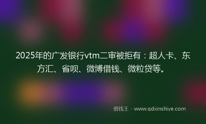 2025年的广发银行vtm二审被拒有：超人卡、东方汇、省呗、微博借钱、微粒贷等。