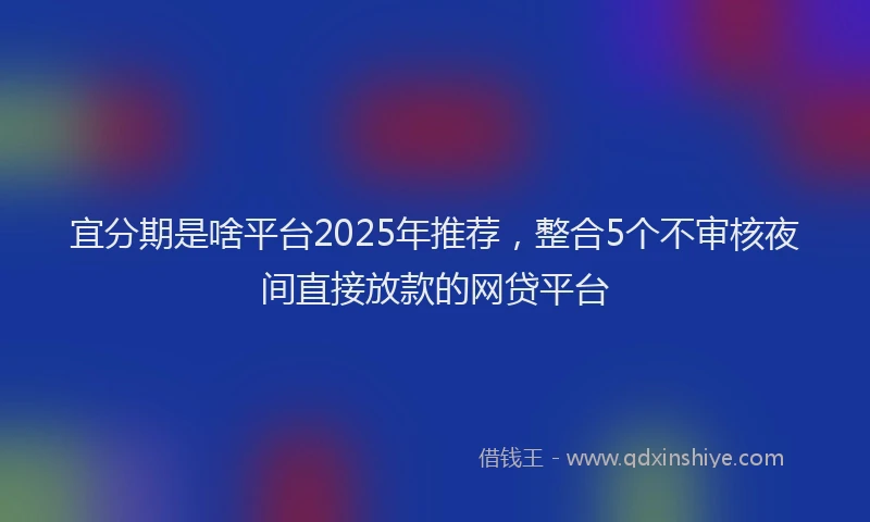 宜分期是啥平台2025年推荐，整合5个不审核夜间直接放款的网贷平台
