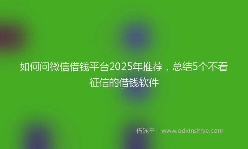 如何问微信借钱平台2025年推荐，总结5个不看征信的借钱软件