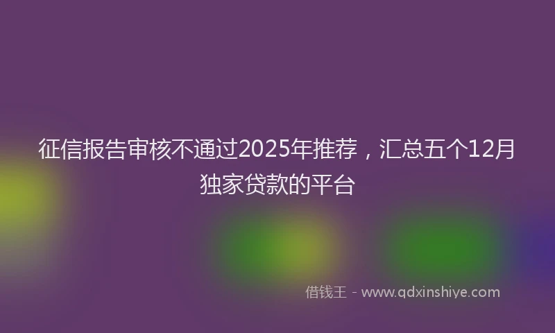 征信报告审核不通过2025年推荐，汇总五个12月独家贷款的平台