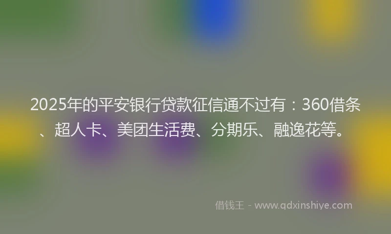 2025年的平安银行贷款征信通不过有：360借条、超人卡、美团生活费、分期乐、融逸花等。