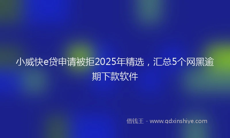 小威快e贷申请被拒2025年精选，汇总5个网黑逾期下款软件
