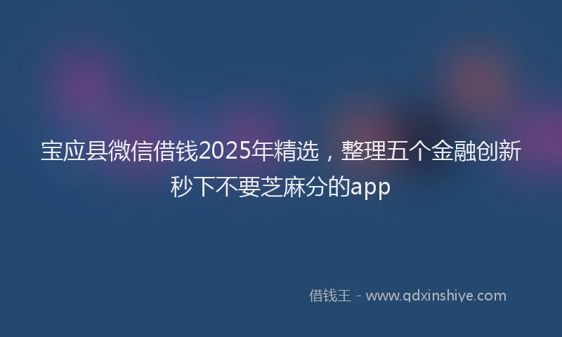 宝应县微信借钱2025年精选，整理五个金融创新秒下不要芝麻分的app