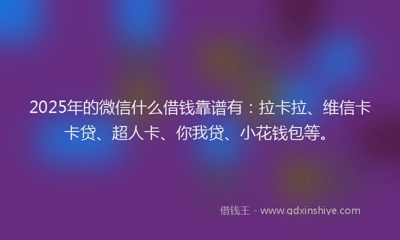 2025年的微信什么借钱靠谱有：拉卡拉、维信卡卡贷、超人卡、你我贷、小花钱包等。