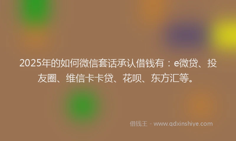 2025年的如何微信套话承认借钱有：e微贷、投友圈、维信卡卡贷、花呗、东方汇等。