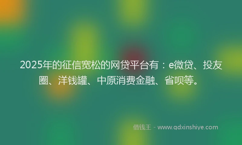 2025年的征信宽松的网贷平台有：e微贷、投友圈、洋钱罐、中原消费金融、省呗等。