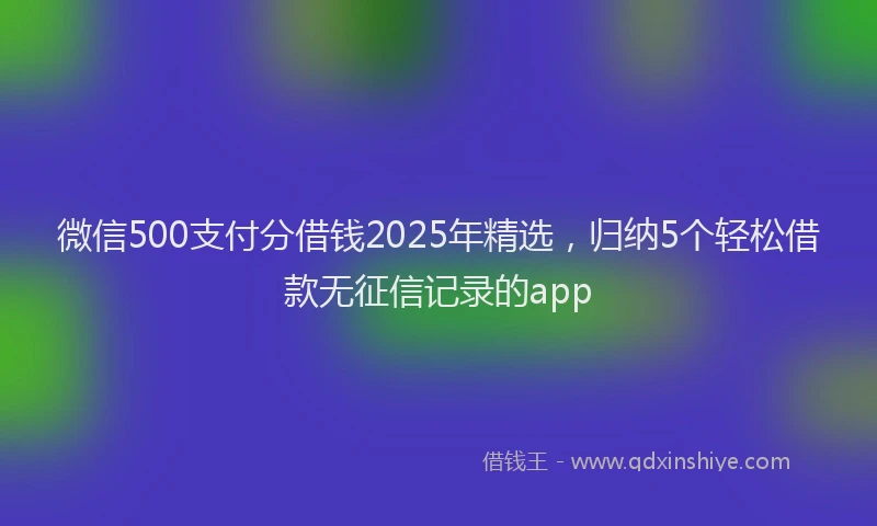 微信500支付分借钱2025年精选，归纳5个轻松借款无征信记录的app