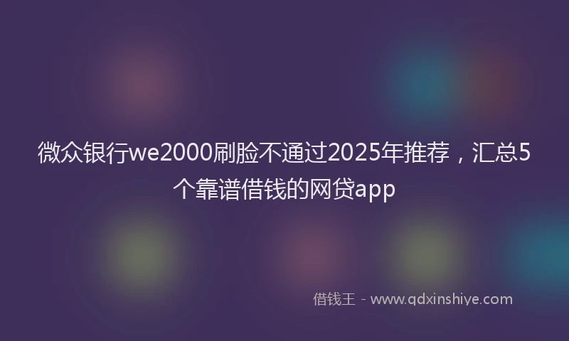 微众银行we2000刷脸不通过2025年推荐，汇总5个靠谱借钱的网贷app