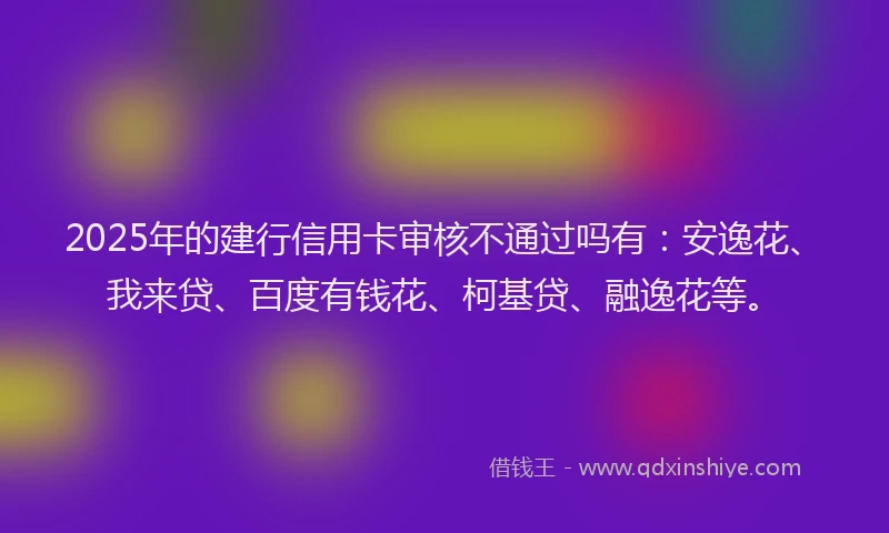2025年的建行信用卡审核不通过吗有：安逸花、我来贷、百度有钱花、柯基贷、融逸花等。