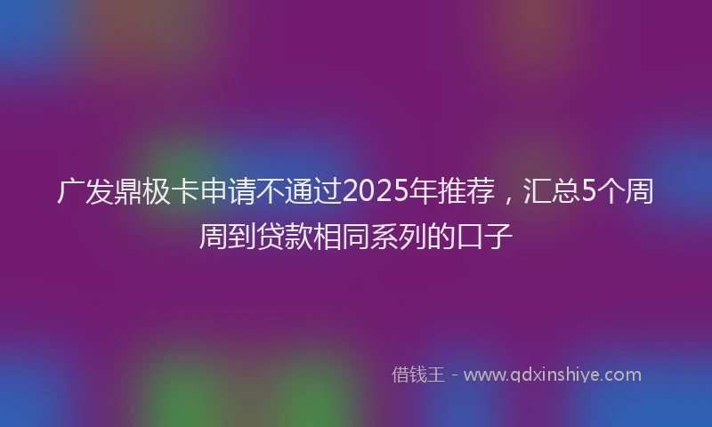 广发鼎极卡申请不通过2025年推荐，汇总5个周周到贷款相同系列的口子