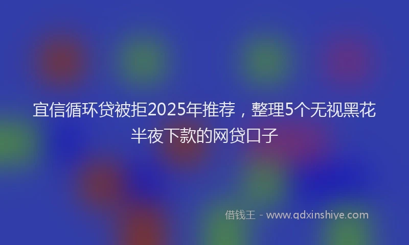 宜信循环贷被拒2025年推荐，整理5个无视黑花半夜下款的网贷口子