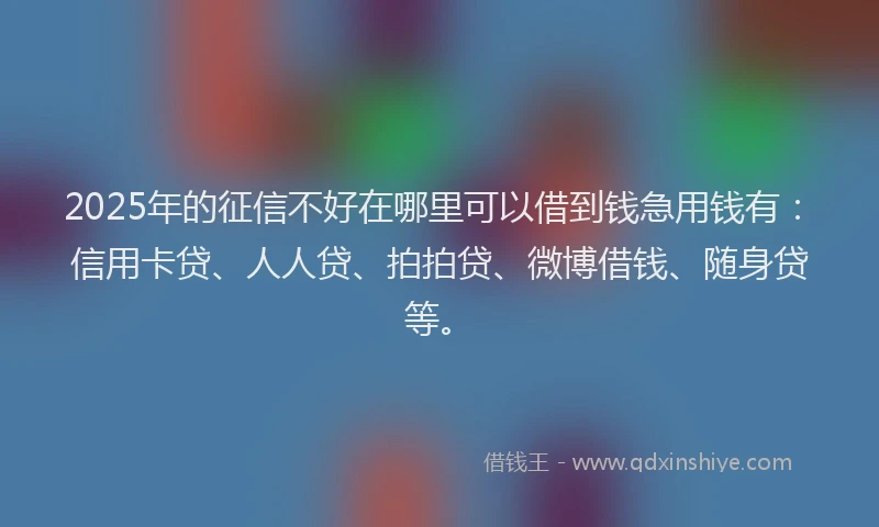 2025年的征信不好在哪里可以借到钱急用钱有：信用卡贷、人人贷、拍拍贷、微博借钱、随身贷等。