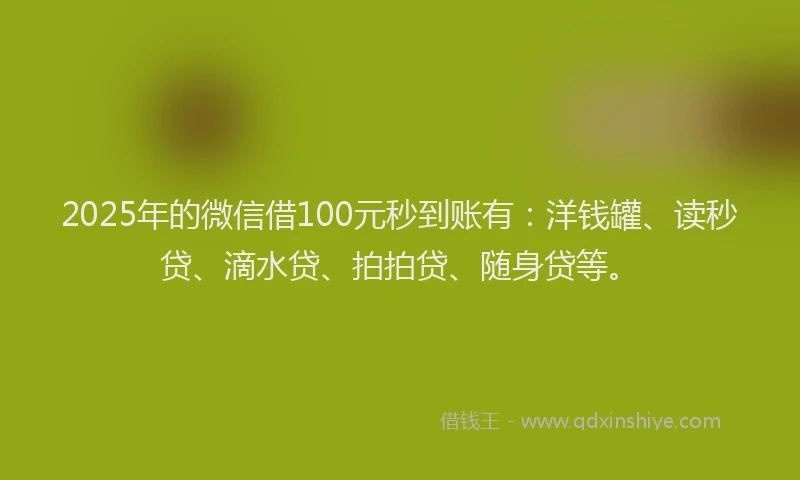 2025年的微信借100元秒到账有：洋钱罐、读秒贷、滴水贷、拍拍贷、随身贷等。