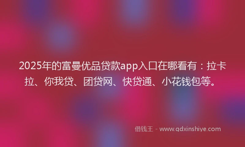 2025年的富曼优品贷款app入口在哪看有：拉卡拉、你我贷、团贷网、快贷通、小花钱包等。