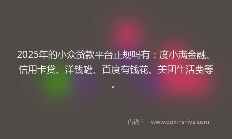 2025年的小众贷款平台正规吗有：度小满金融、信用卡贷、洋钱罐、百度有钱花、美团生活费等。