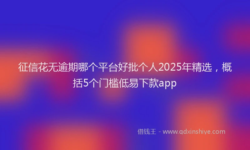 征信花无逾期哪个平台好批个人2025年精选，概括5个门槛低易下款app