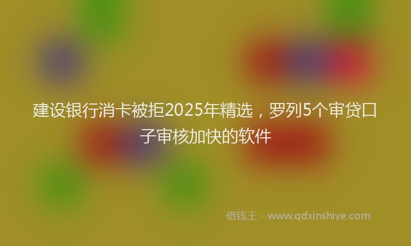 建设银行消卡被拒2025年精选，罗列5个审贷口子审核加快的软件