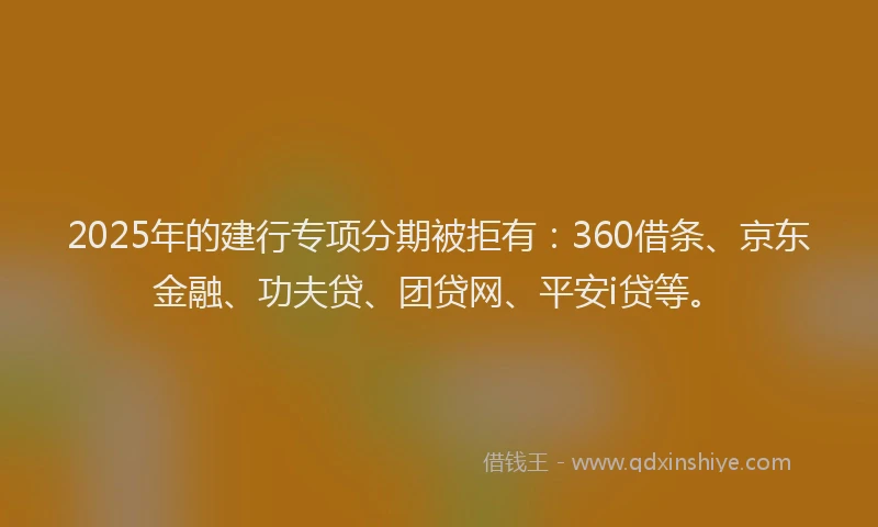 2025年的建行专项分期被拒有：360借条、京东金融、功夫贷、团贷网、平安i贷等。