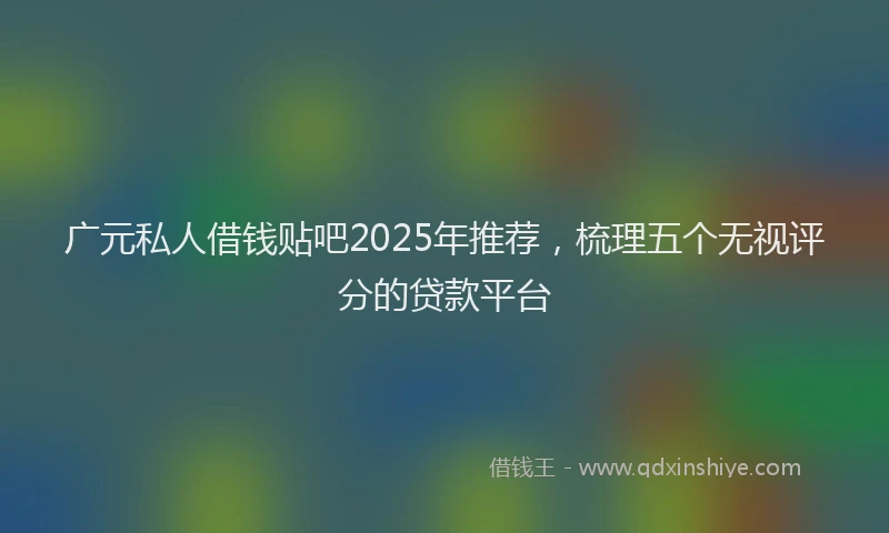 广元私人借钱贴吧2025年推荐，梳理五个无视评分的贷款平台