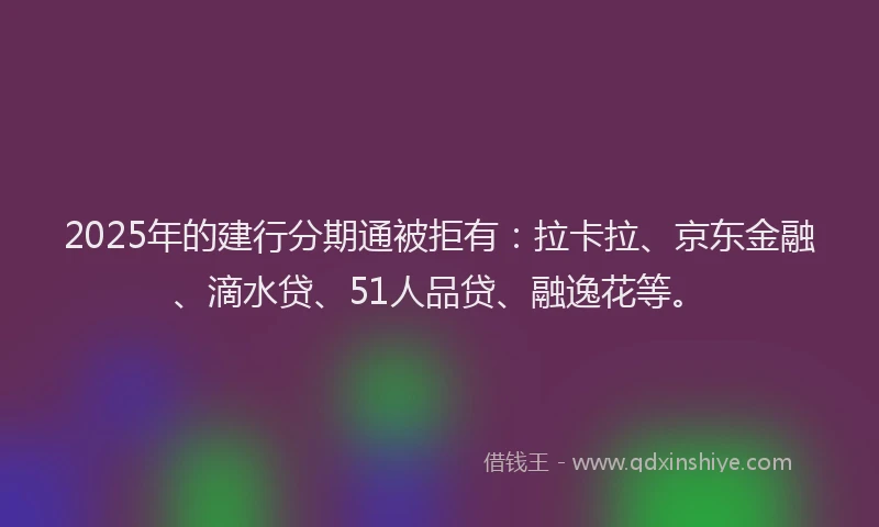 2025年的建行分期通被拒有：拉卡拉、京东金融、滴水贷、51人品贷、融逸花等。