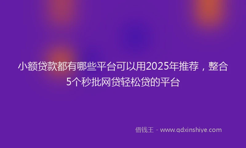 小额贷款都有哪些平台可以用2025年推荐，整合5个秒批网贷轻松贷的平台