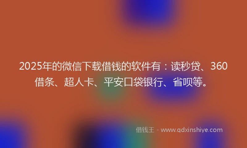 2025年的微信下载借钱的软件有：读秒贷、360借条、超人卡、平安口袋银行、省呗等。