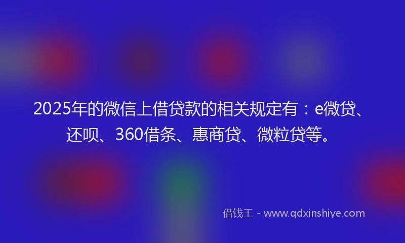2025年的微信上借贷款的相关规定有：e微贷、还呗、360借条、惠商贷、微粒贷等。