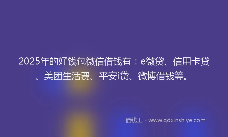 2025年的好钱包微信借钱有：e微贷、信用卡贷、美团生活费、平安i贷、微博借钱等。