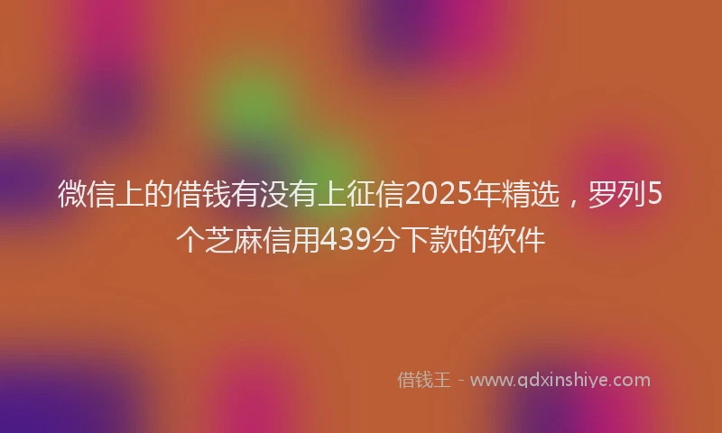 微信上的借钱有没有上征信2025年精选，罗列5个芝麻信用439分下款的软件