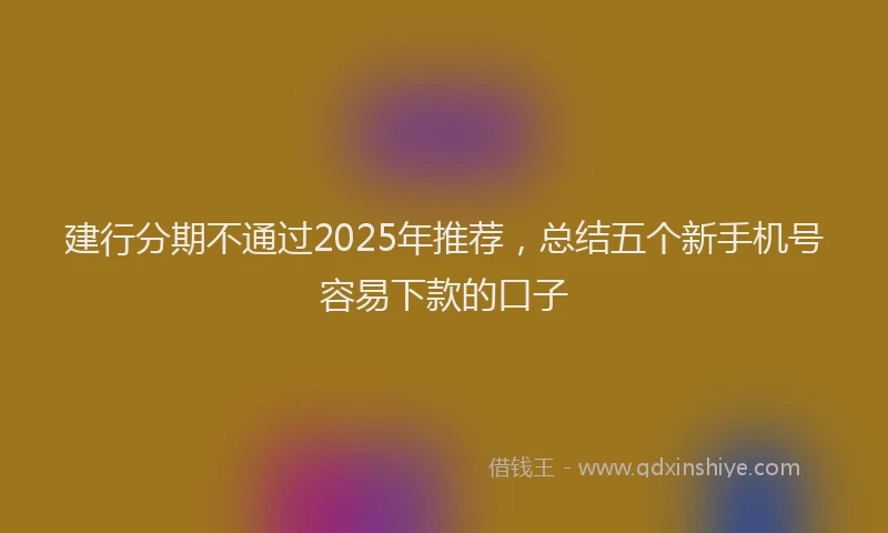 建行分期不通过2025年推荐，总结五个新手机号容易下款的口子