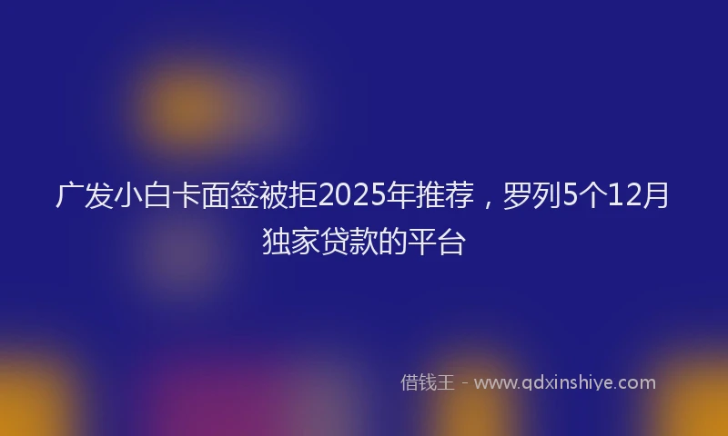 广发小白卡面签被拒2025年推荐，罗列5个12月独家贷款的平台