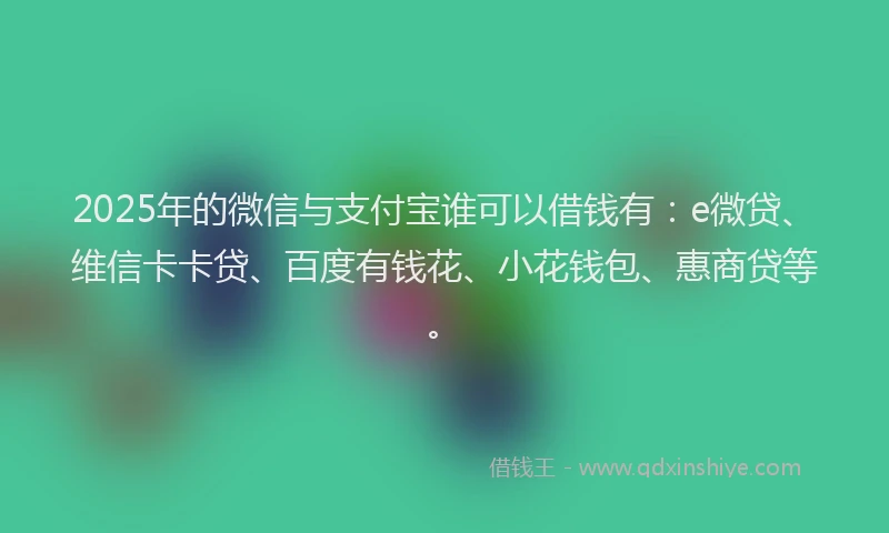 2025年的微信与支付宝谁可以借钱有：e微贷、维信卡卡贷、百度有钱花、小花钱包、惠商贷等。